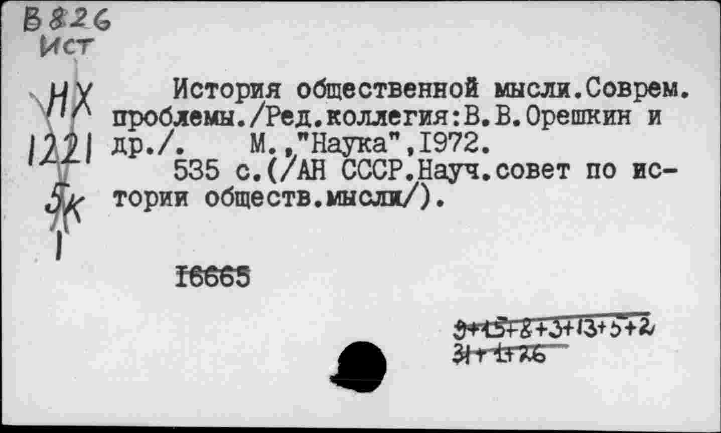 ﻿В&2<£ Ист
и у История общественной мысли.Соврем, проблемы./Ред.коллегия:В.В.Орешкин и
22| др./.	М.,"Наука",1972.
535 с.(/АН СССР.Науч.совет по ис-тории обществ.мыели/).

